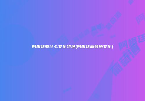 阿根廷有什么文化特色(阿根廷葡萄酒文化)