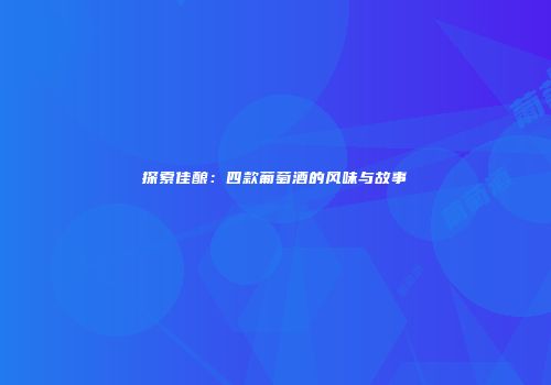 探索佳酿：四款葡萄酒的风味与故事