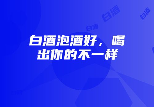 白酒泡酒好，喝出你的不一样