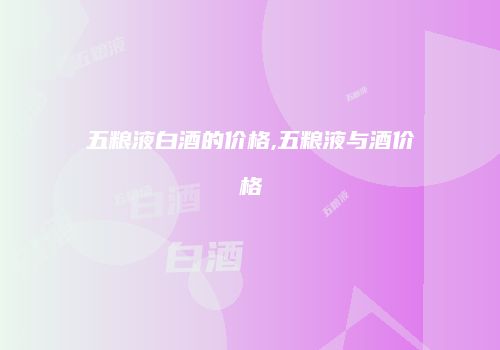 五粮液白酒的价格,五粮液与酒价格