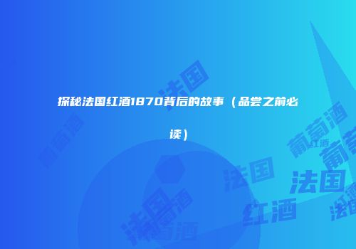 探秘法国红酒1870背后的故事（品尝之前必读）