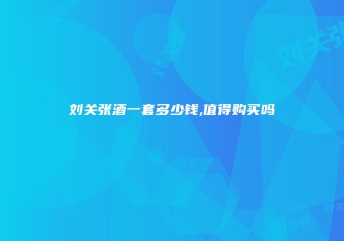 刘关张酒一套多少钱,值得购买吗