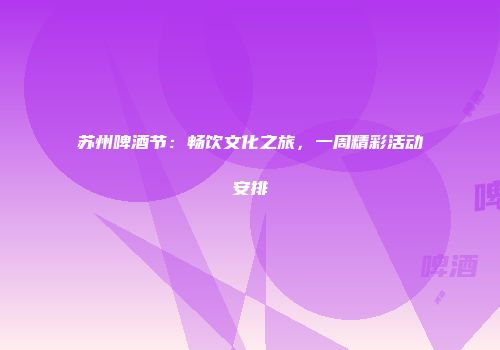 苏州啤酒节：畅饮文化之旅，一周精彩活动安排