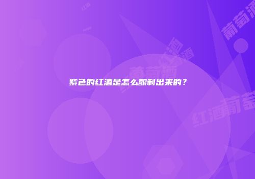 紫色的红酒是怎么酿制出来的？