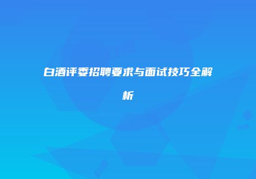 白酒评委招聘要求与面试技巧全解析