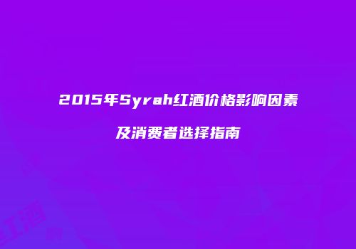 2015年Syrah红酒价格影响因素及消费者选择指南