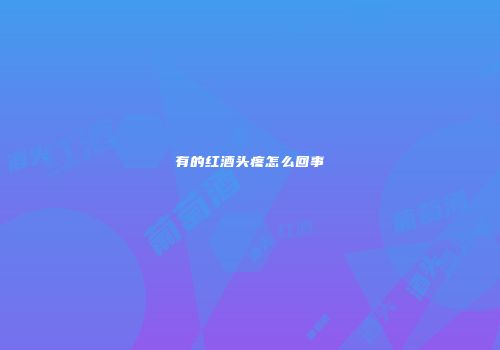 有的红酒头疼怎么回事
