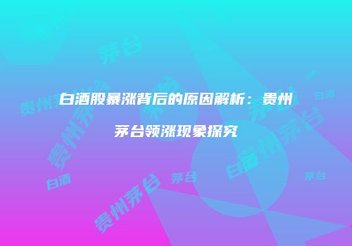 白酒股暴涨背后的原因解析：贵州茅台领涨现象探究