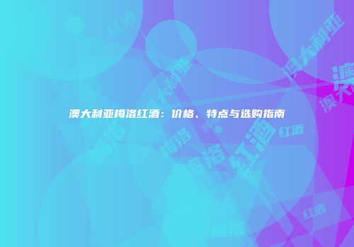 澳大利亚梅洛红酒：价格、特点与选购指南