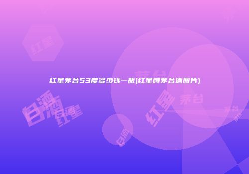 红星茅台53度多少钱一瓶(红星牌茅台酒图片)