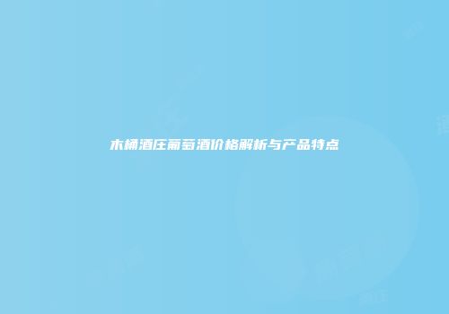 木桶酒庄葡萄酒价格解析与产品特点