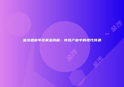 金沙酒业年终奖金揭秘：传统产业中的现代待遇