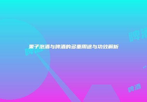果子泡酒与啤酒的多重用途与功效解析
