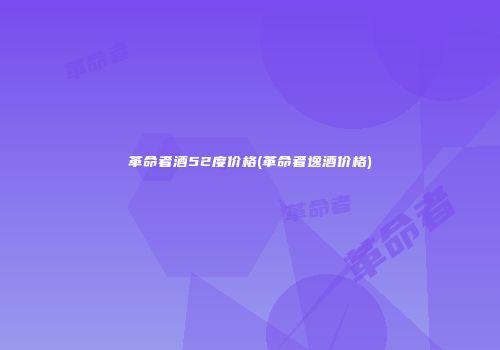 革命者酒52度价格(革命者逸酒价格)