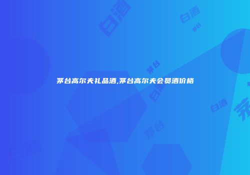 茅台高尔夫礼品酒,茅台高尔夫会员酒价格