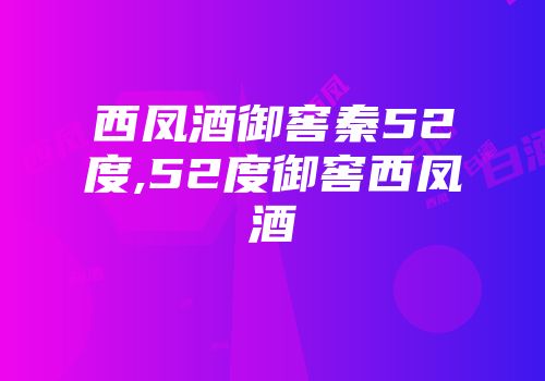 西凤酒御窖秦52度,52度御窖西凤酒