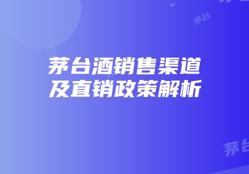 茅台酒销售渠道及直销政策解析