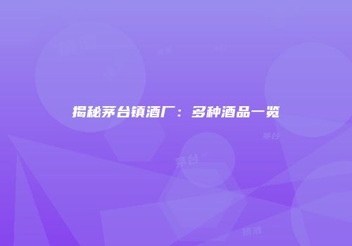揭秘茅台镇酒厂：多种酒品一览