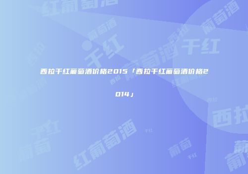 西拉干红葡萄酒价格2015「西拉干红葡萄酒价格2014」