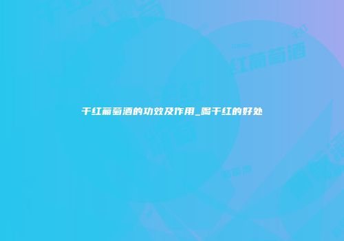 干红葡萄酒的功效及作用_喝干红的好处