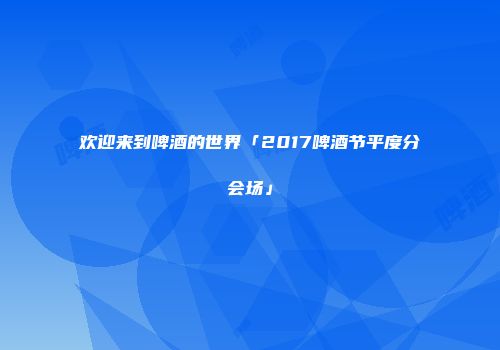 欢迎来到啤酒的世界「2017啤酒节平度分会场」