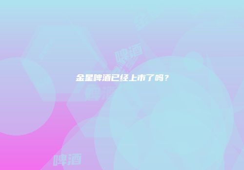 金星啤酒已经上市了吗？