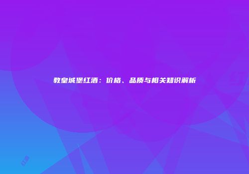 教皇城堡红酒：价格、品质与相关知识解析