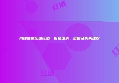 揭秘盛纳庄园红酒：价格因素、范围及购买建议