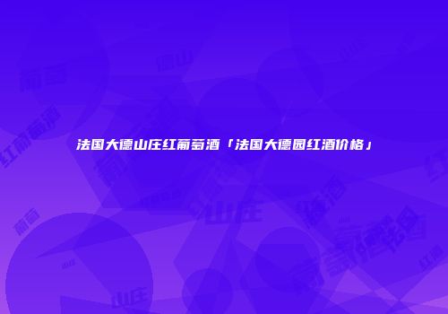法国大德山庄红葡萄酒「法国大德园红酒价格」