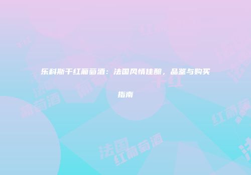 乐科斯干红葡萄酒：法国风情佳酿，品鉴与购买指南