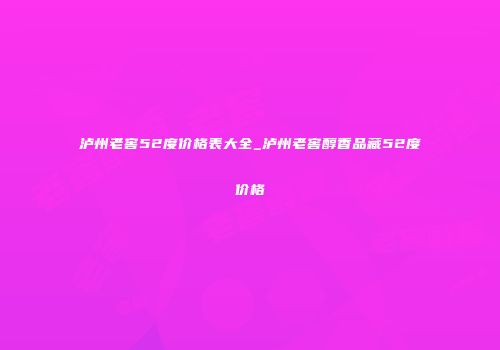 泸州老窖52度价格表大全_泸州老窖醇香品藏52度价格
