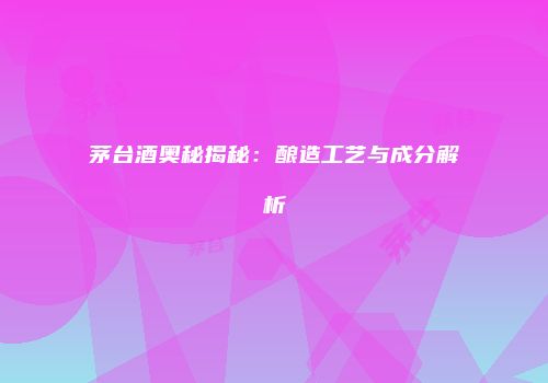 茅台酒奥秘揭秘：酿造工艺与成分解析