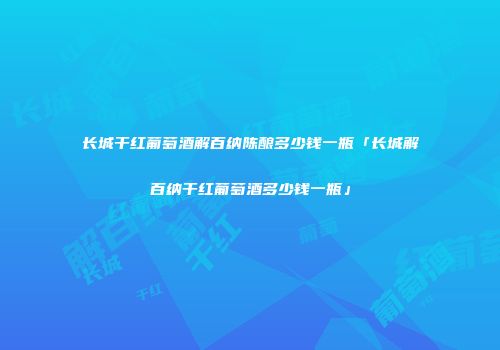 长城干红葡萄酒解百纳陈酿多少钱一瓶「长城解百纳干红葡萄酒多少钱一瓶」