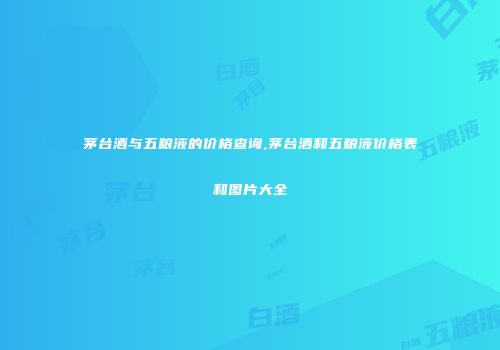 茅台酒与五粮液的价格查询,茅台酒和五粮液价格表和图片大全