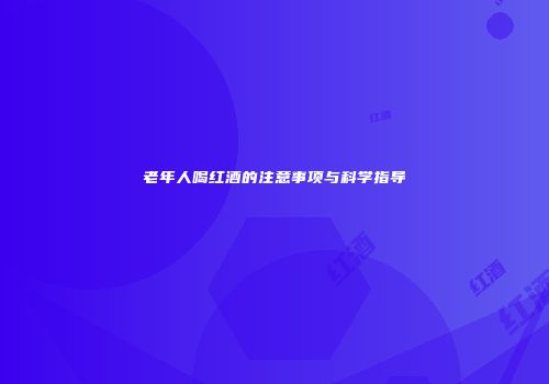 老年人喝红酒的注意事项与科学指导