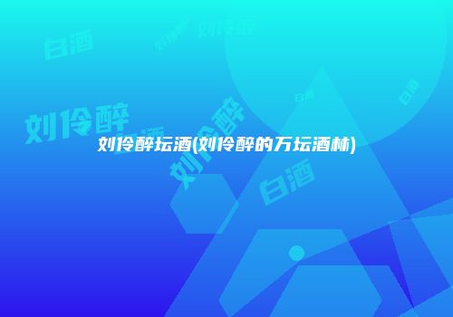 刘伶醉坛酒(刘伶醉的万坛酒林)