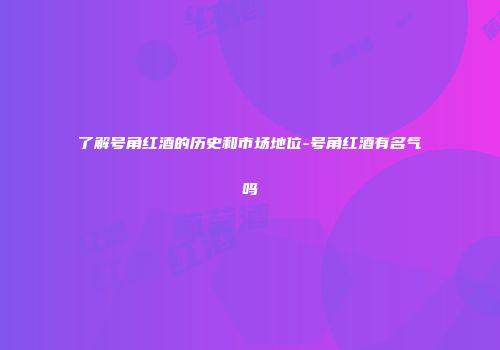 了解号角红酒的历史和市场地位-号角红酒有名气吗