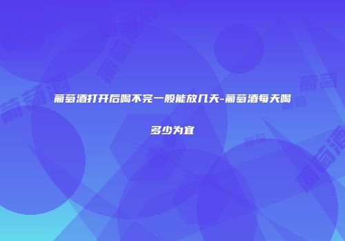 葡萄酒打开后喝不完一般能放几天-葡萄酒每天喝多少为宜