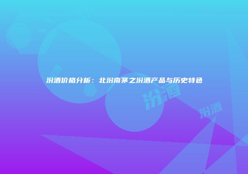 汾酒价格分析：北汾南茅之汾酒产品与历史特色