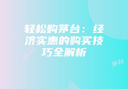 轻松购茅台：经济实惠的购买技巧全解析