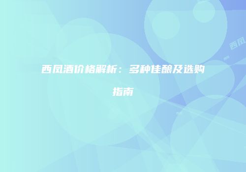 西凤酒价格解析：多种佳酿及选购指南