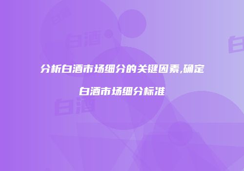 分析白酒市场细分的关键因素,确定白酒市场细分标准