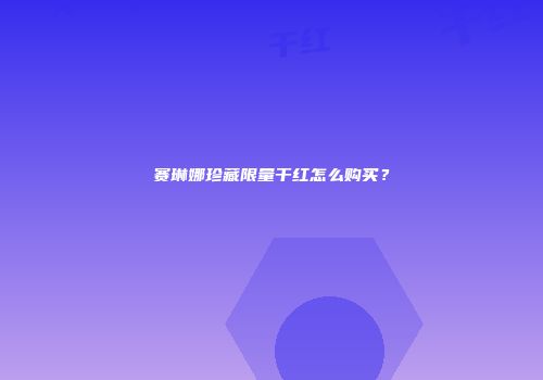 赛琳娜珍藏限量干红怎么购买？