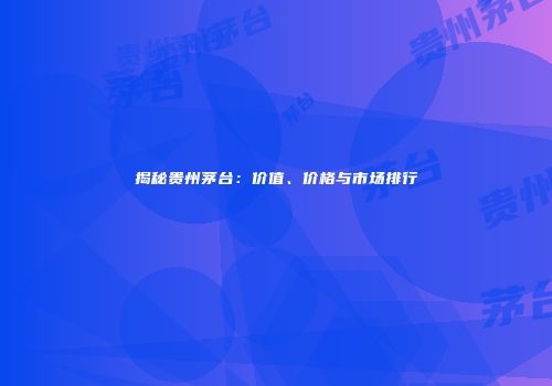 揭秘贵州茅台：价值、价格与市场排行