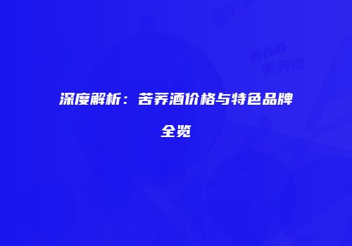 深度解析：苦荞酒价格与特色品牌全览