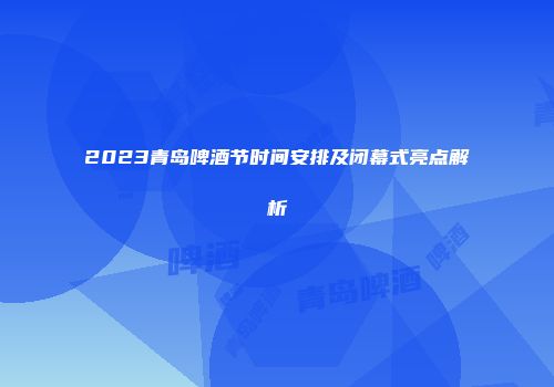 2023青岛啤酒节时间安排及闭幕式亮点解析