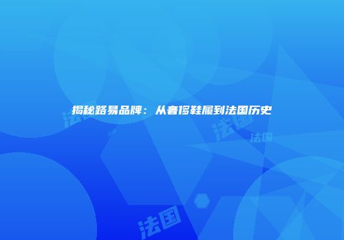 揭秘路易品牌：从奢侈鞋履到法国历史