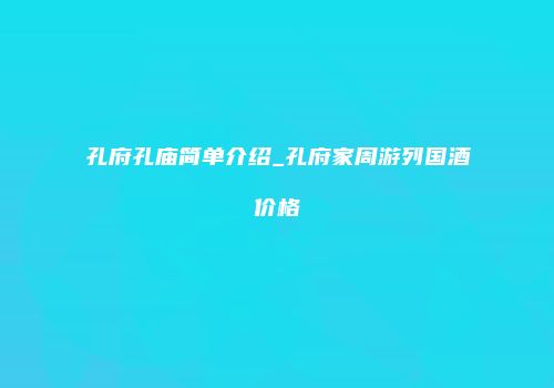 孔府孔庙简单介绍_孔府家周游列国酒价格