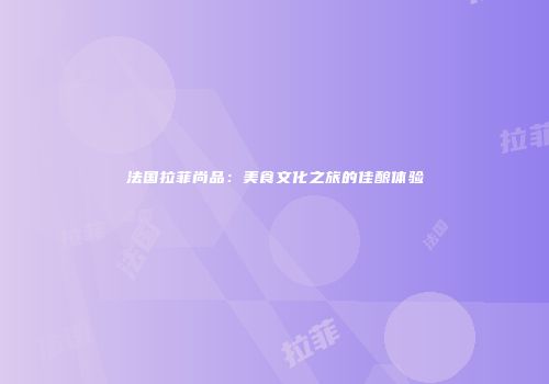 法国拉菲尚品：美食文化之旅的佳酿体验