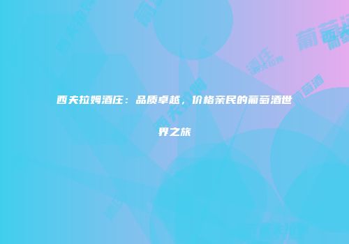 西夫拉姆酒庄：品质卓越，价格亲民的葡萄酒世界之旅